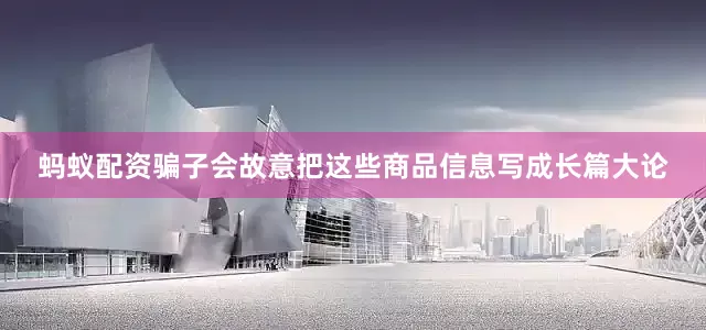 蚂蚁配资骗子会故意把这些商品信息写成长篇大论