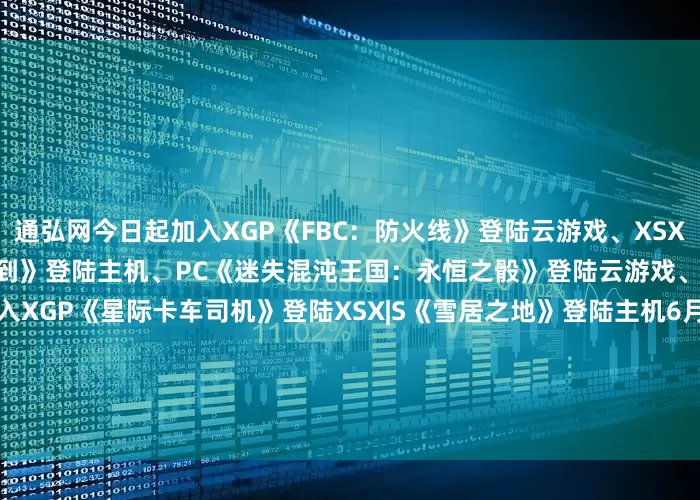 通弘网今日起加入XGP《FBC：防火线》登陆云游戏、XSX|S、PC《古惑狼4：时机已到》登陆主机、PC《迷失混沌王国：永恒之骰》登陆云游戏、XSX|S、PC6月18日起加入XGP《星际卡车司机》登陆XSX|S《雪居之地》登陆主机6月19日起加入XGP《开球！REMATCH》登陆云游戏、XSX|S、PC6月24日起加入XGP《火山的女儿》登陆云游戏、主机、PC6月26日起加入XGP《风暴之城》登陆