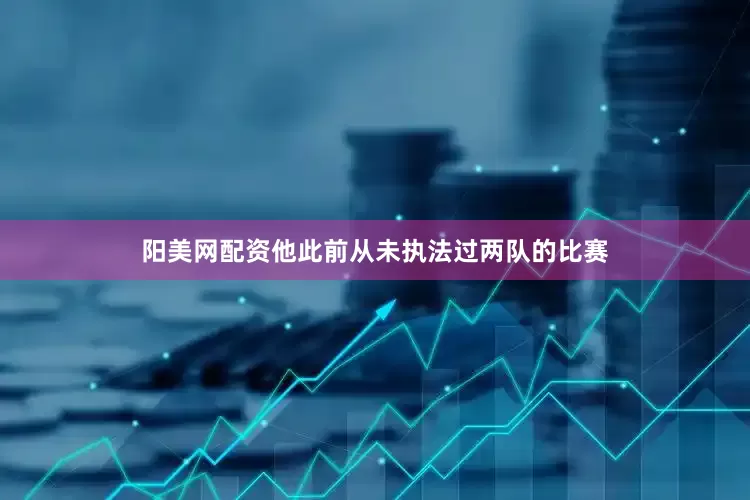 阳美网配资他此前从未执法过两队的比赛