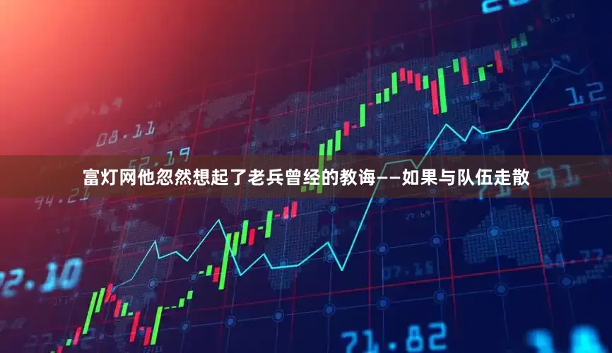 富灯网他忽然想起了老兵曾经的教诲——如果与队伍走散