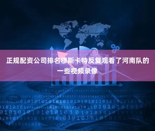 正规配资公司排名穆斯卡特反复观看了河南队的一些视频录像