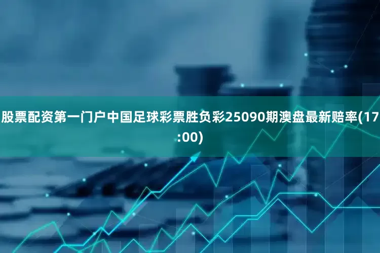 股票配资第一门户中国足球彩票胜负彩25090期澳盘最新赔率(17:00)