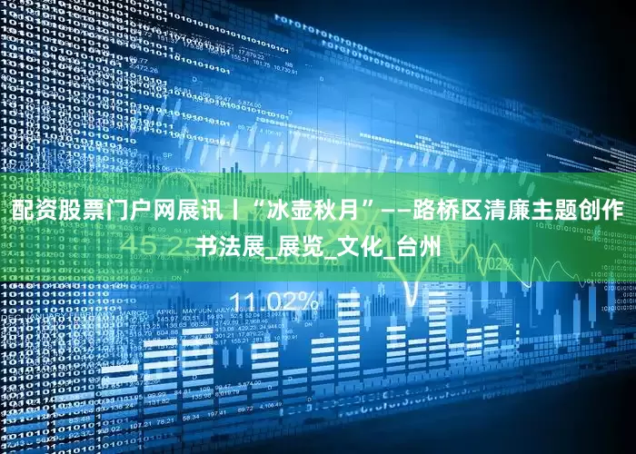 配资股票门户网展讯丨“冰壶秋月”——路桥区清廉主题创作书法展_展览_文化_台州