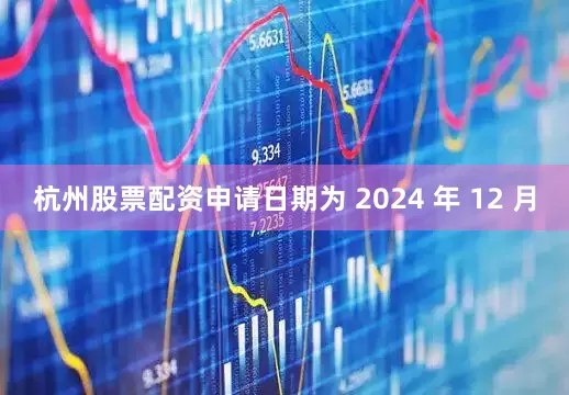 杭州股票配资申请日期为 2024 年 12 月