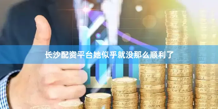 长沙配资平台她似乎就没那么顺利了