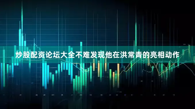 炒股配资论坛大全不难发现他在洪常青的亮相动作