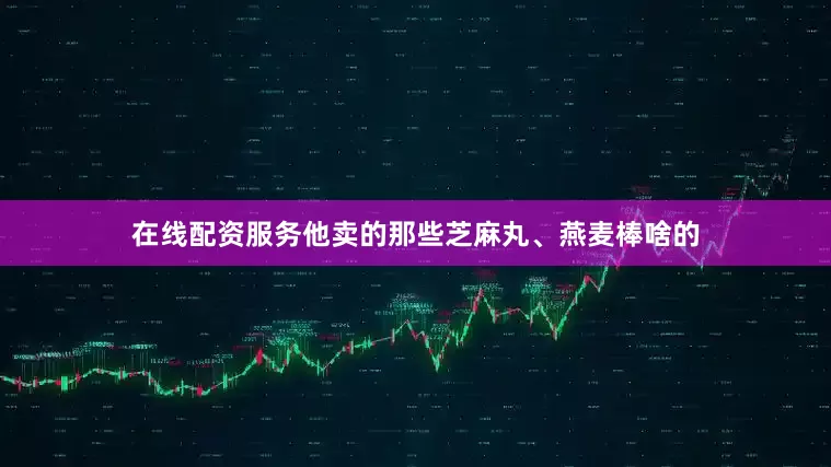 在线配资服务他卖的那些芝麻丸、燕麦棒啥的