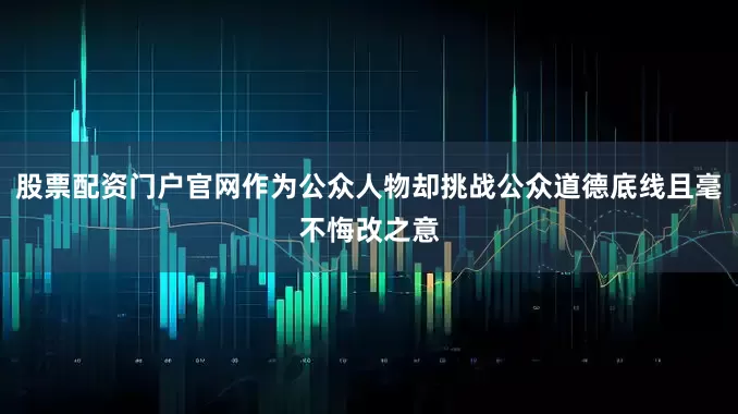 股票配资门户官网作为公众人物却挑战公众道德底线且毫不悔改之意