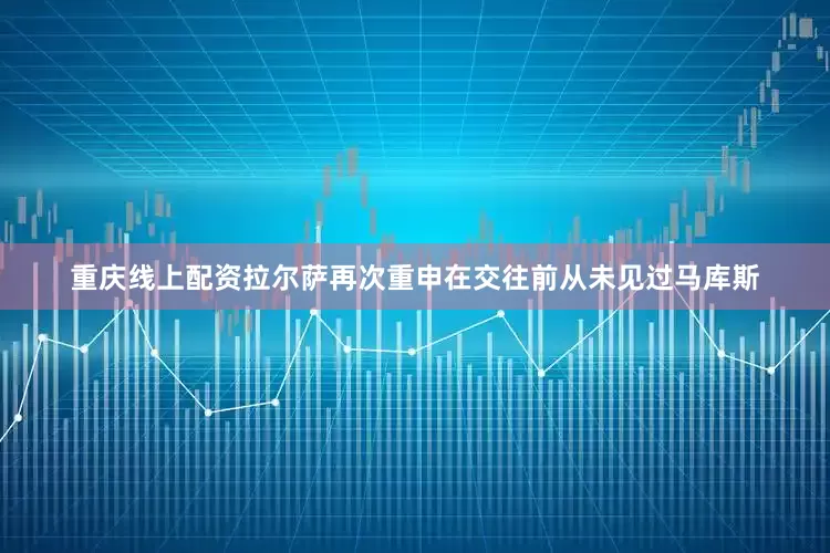重庆线上配资拉尔萨再次重申在交往前从未见过马库斯