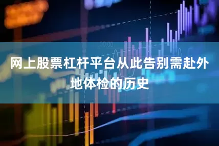 网上股票杠杆平台从此告别需赴外地体检的历史