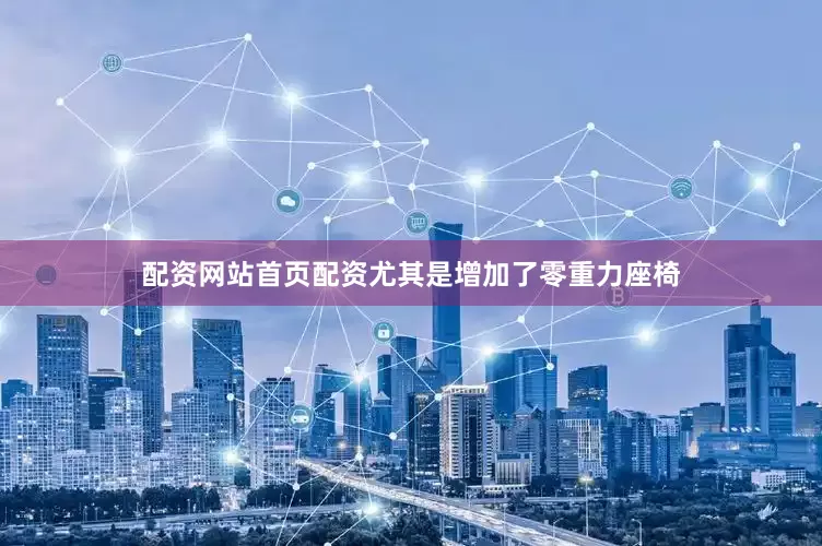 配资网站首页配资尤其是增加了零重力座椅