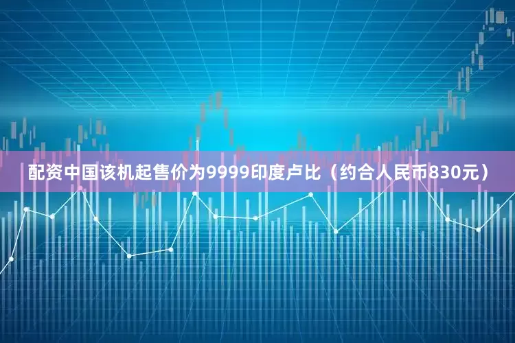 配资中国该机起售价为9999印度卢比（约合人民币830元）