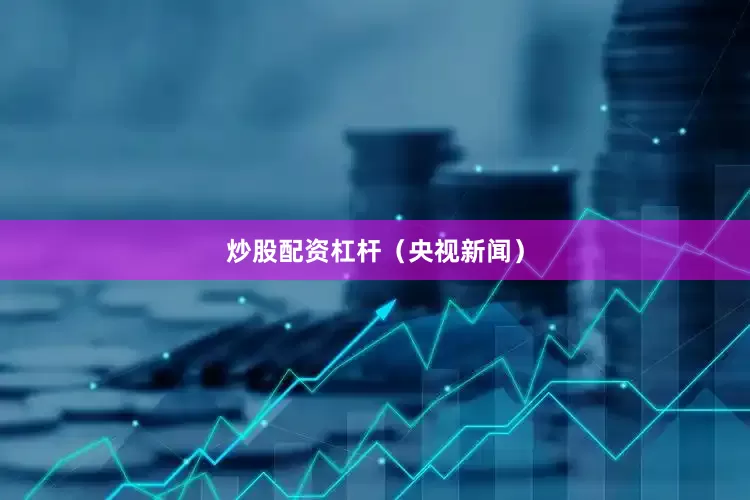 炒股配资杠杆（央视新闻）