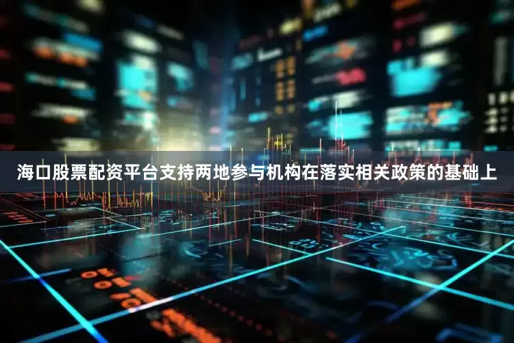 海口股票配资平台支持两地参与机构在落实相关政策的基础上
