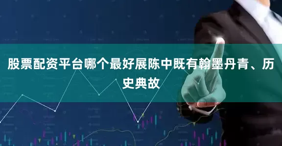 股票配资平台哪个最好展陈中既有翰墨丹青、历史典故
