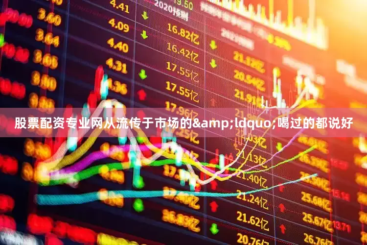 股票配资专业网从流传于市场的&ldquo;喝过的都说好