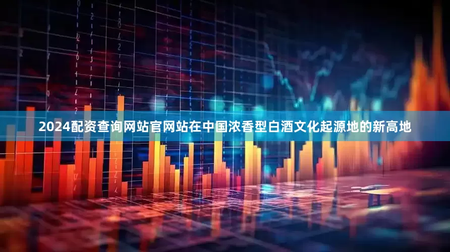 2024配资查询网站官网站在中国浓香型白酒文化起源地的新高地