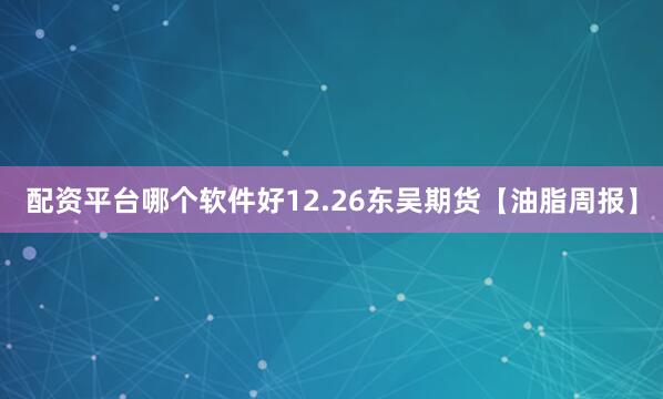 配资平台哪个软件好12.26东吴期货【油脂周报】