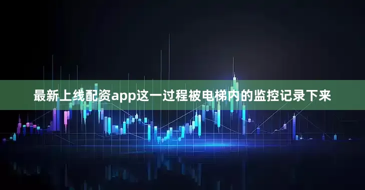 最新上线配资app这一过程被电梯内的监控记录下来