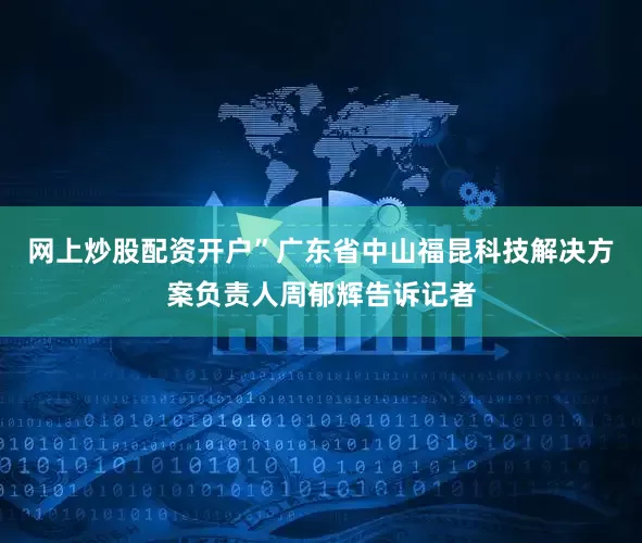 网上炒股配资开户”广东省中山福昆科技解决方案负责人周郁辉告诉记者