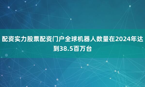 配资实力股票配资门户全球机器人数量在2024年达到38.5百万台