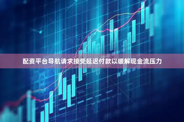 配资平台导航请求接受延迟付款以缓解现金流压力