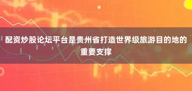 配资炒股论坛平台是贵州省打造世界级旅游目的地的重要支撑