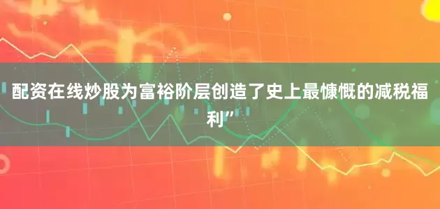 配资在线炒股为富裕阶层创造了史上最慷慨的减税福利”