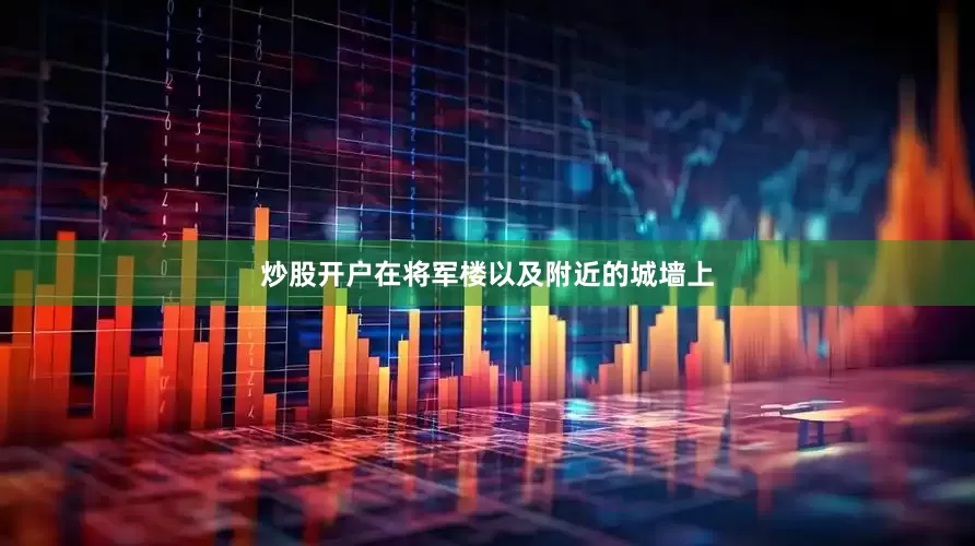 炒股开户在将军楼以及附近的城墙上