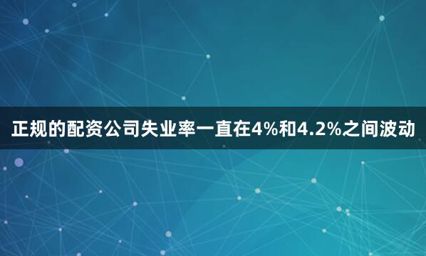 正规的配资公司失业率一直在4%和4.2%之间波动