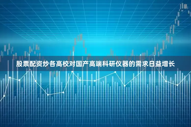 股票配资炒各高校对国产高端科研仪器的需求日益增长