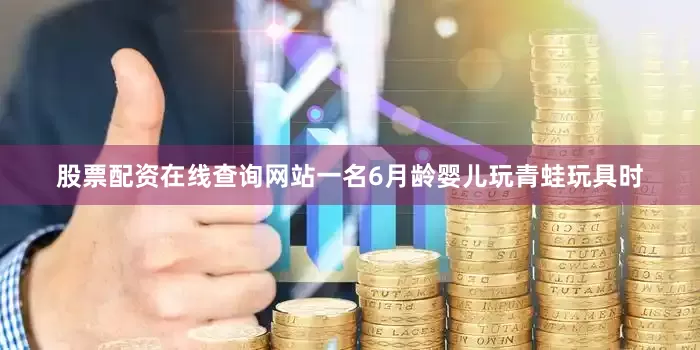 股票配资在线查询网站一名6月龄婴儿玩青蛙玩具时