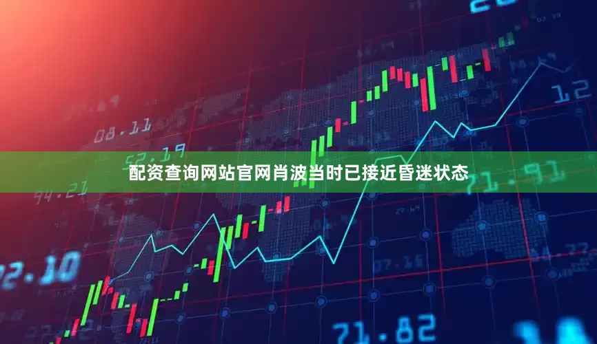 配资查询网站官网肖波当时已接近昏迷状态