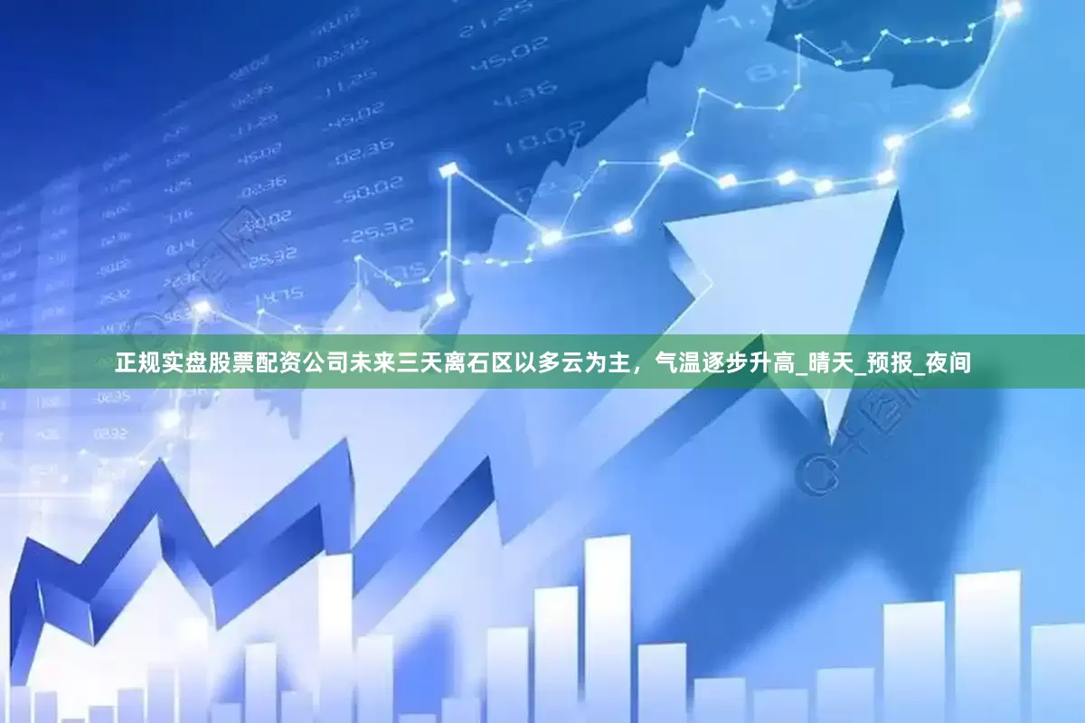 正规实盘股票配资公司未来三天离石区以多云为主，气温逐步升高_晴天_预报_夜间
