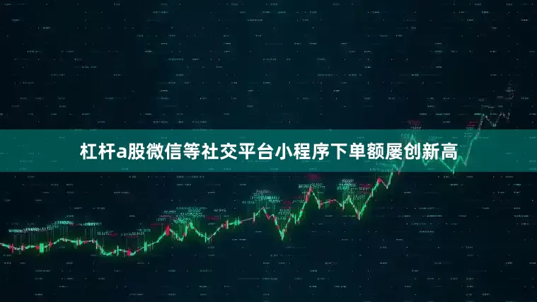 杠杆a股微信等社交平台小程序下单额屡创新高