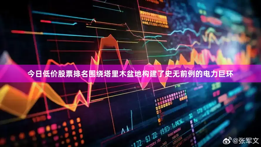 今日低价股票排名围绕塔里木盆地构建了史无前例的电力巨环