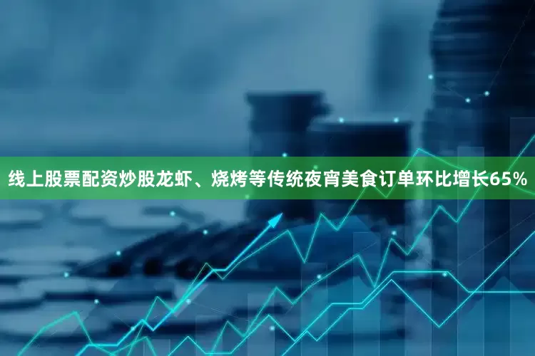 线上股票配资炒股龙虾、烧烤等传统夜宵美食订单环比增长65%