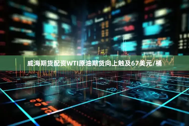 威海期货配资WTI原油期货向上触及67美元/桶