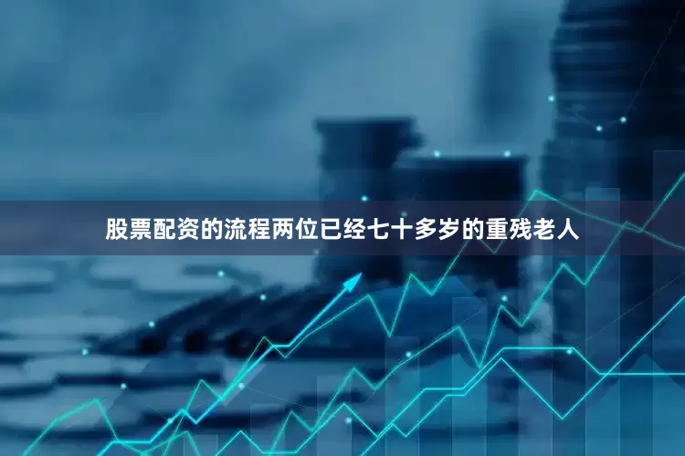 股票配资的流程两位已经七十多岁的重残老人