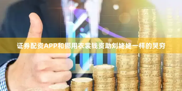 证券配资APP和挪用衣裳钱资助刘姥姥一样的哭穷