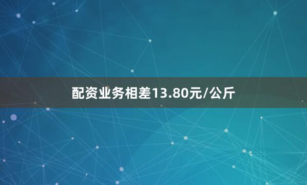 配资业务相差13.80元/公斤