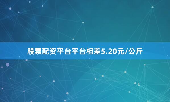 股票配资平台平台相差5.20元/公斤