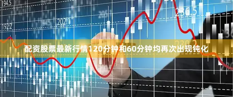 配资股票最新行情120分钟和60分钟均再次出现钝化