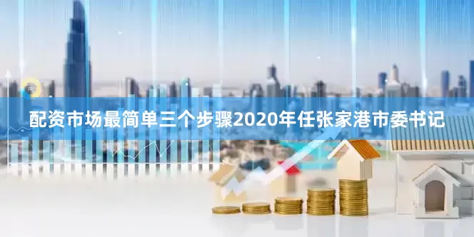 配资市场最简单三个步骤2020年任张家港市委书记