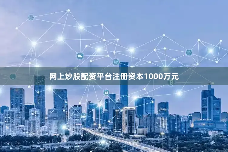 网上炒股配资平台注册资本1000万元