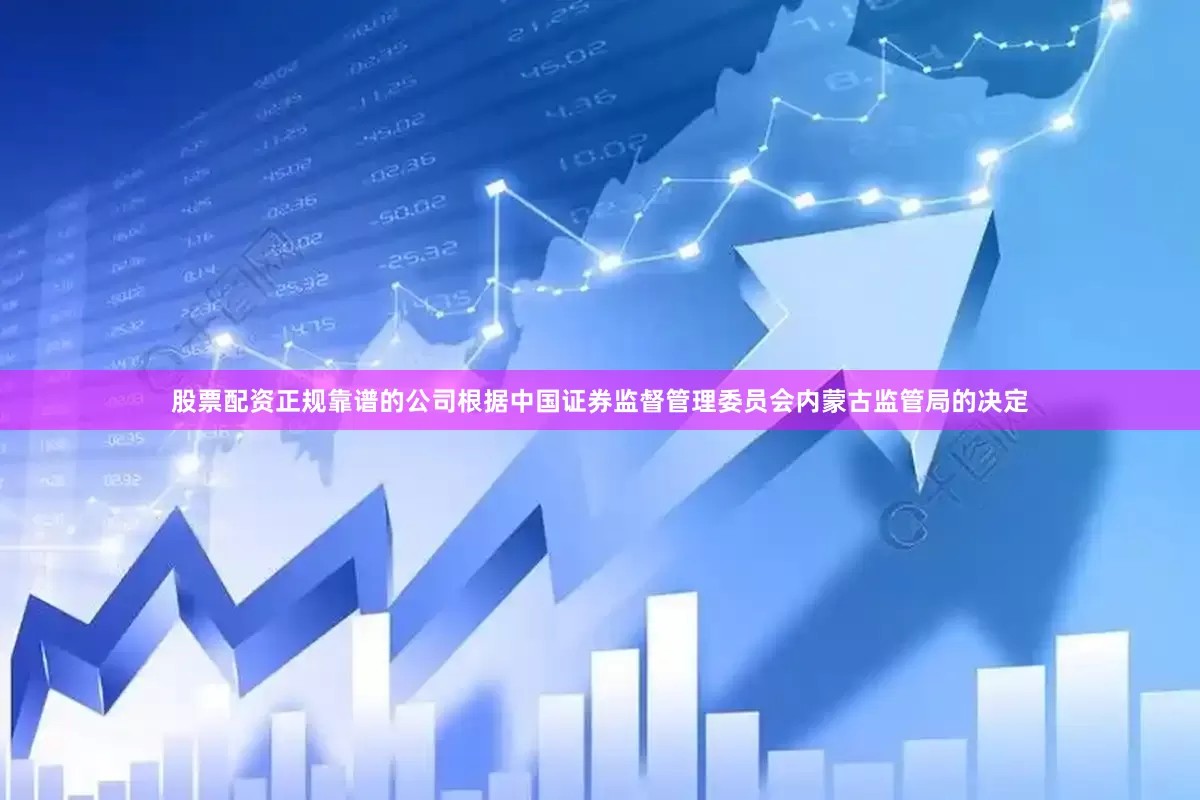 股票配资正规靠谱的公司根据中国证券监督管理委员会内蒙古监管局的决定