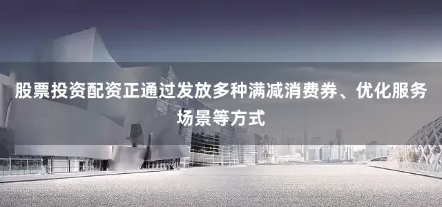 股票投资配资正通过发放多种满减消费券、优化服务场景等方式