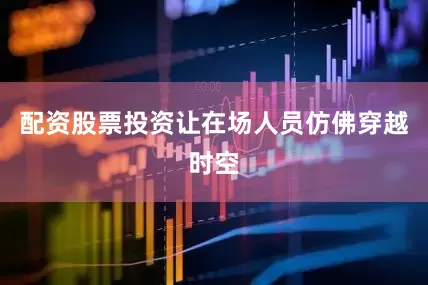 配资股票投资让在场人员仿佛穿越时空