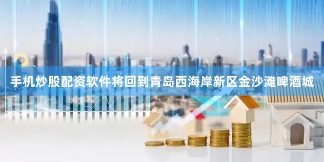 手机炒股配资软件将回到青岛西海岸新区金沙滩啤酒城