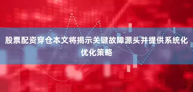 股票配资穿仓本文将揭示关键故障源头并提供系统化优化策略